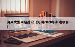 黄山河间大型网站建设（河间2020年新建项目）