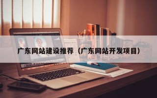 黄山广东网站建设推荐（广东网站开发项目）