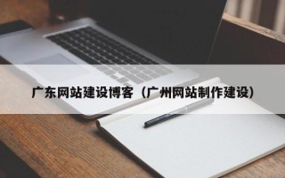 黄山广东网站建设博客（广州网站制作建设）