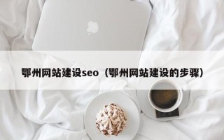 黄山鄂州网站建设seo（鄂州网站建设的步骤）