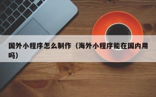 黄山国外小程序怎么制作（海外小程序能在国内用吗）