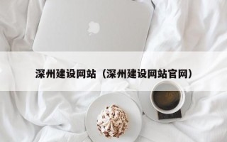 黄山深州建设网站（深州建设网站官网）