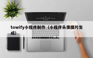 黄山towify小程序制作（小程序头像图片生成）