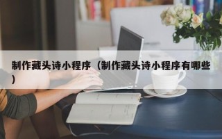 黄山制作藏头诗小程序（制作藏头诗小程序有哪些）