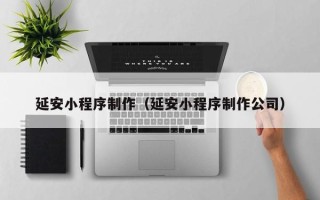 黄山延安小程序制作（延安小程序制作公司）