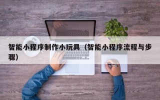 黄山智能小程序制作小玩具（智能小程序流程与步骤）